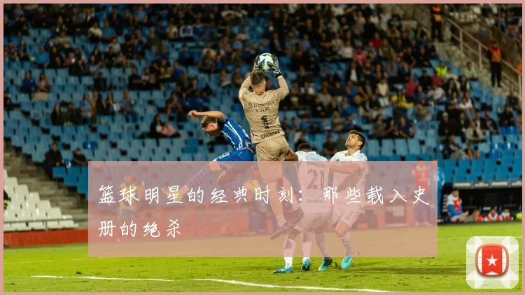 篮球明星的经典时刻:那些载入史册的绝杀