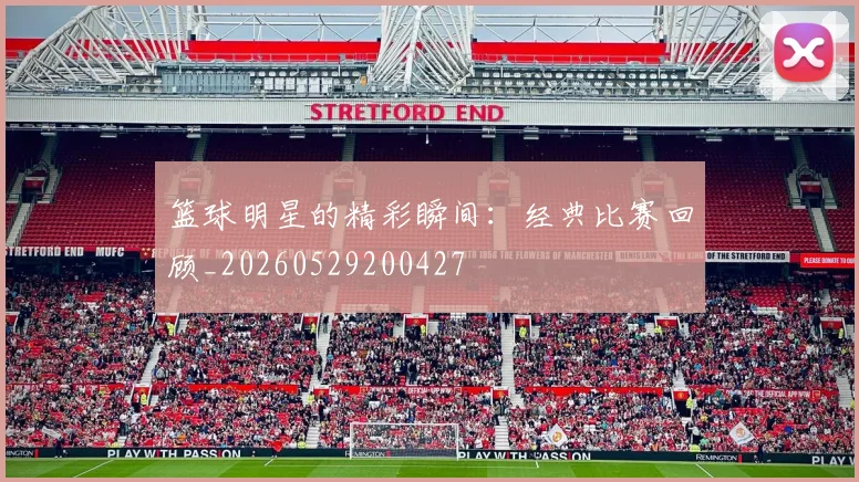 篮球明星的精彩瞬间:经典比赛回顾_20260529200427