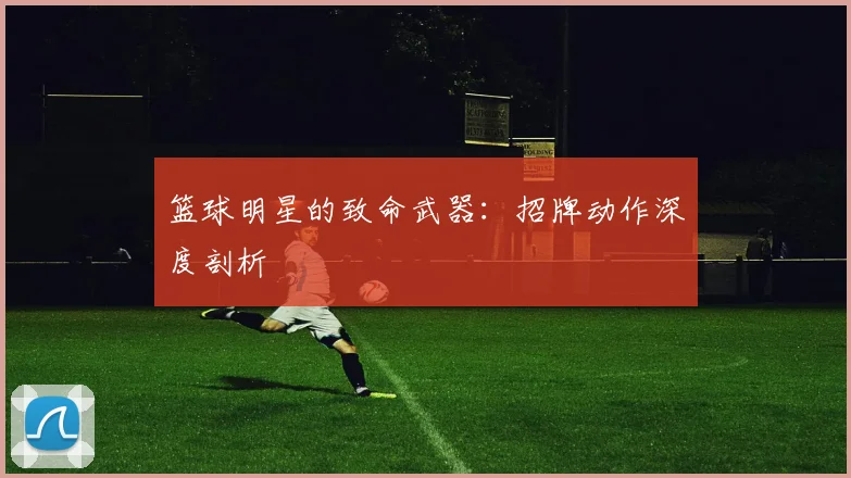 篮球明星的致命武器:招牌动作深度剖析